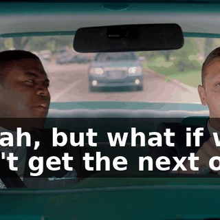 - Yeah, but what if we don't get the next one?
