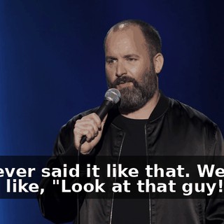 We never said it like that. We were never like, "Look at that guy!"