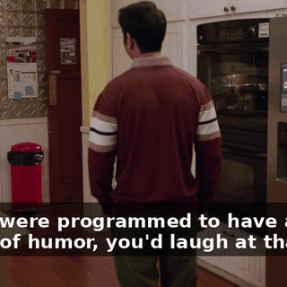 If you were programmed to have a good sense of humor, you'd laugh at that.