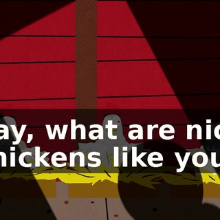 Say, what are nice chickens like you