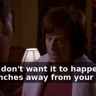and I don't want it to happen two inches away from your nose.