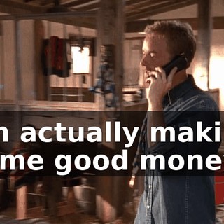 I'm actually making some good money.