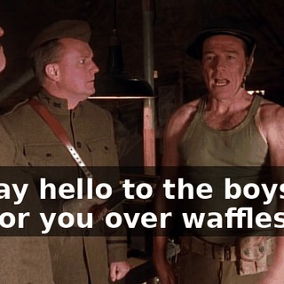 I'll say hello to the boys at HQ for you over waffles, sir.