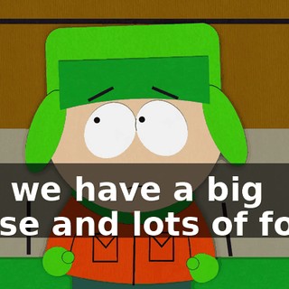 and we have a big house and lots of food?