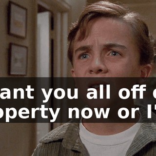 I want you all off our property now or I'll--