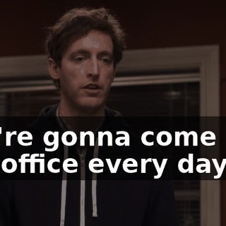 You're gonna come into the office every day,