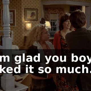 I'm glad you boys liked it so much.