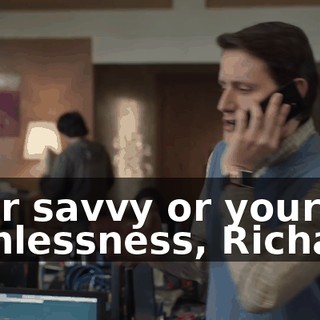 your savvy or your ruthlessness, Richard.