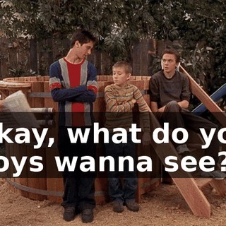 Okay, what do you boys wanna see?