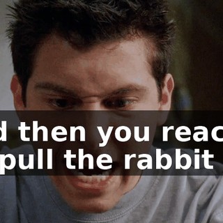 And then you reach in, pull the rabbit out