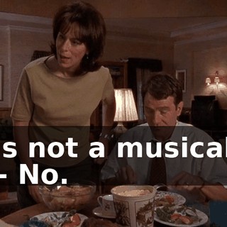 - It's not a musical, is it? - No.