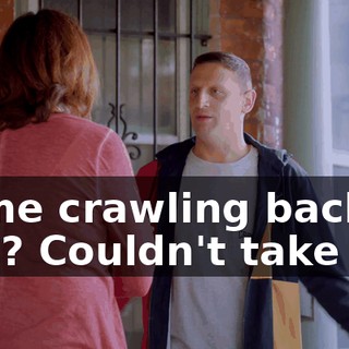 Came crawling back to you? Couldn't take it?