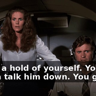 Grab a hold of yourself. You gotta talk him down. You gotta.