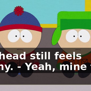 My head still feels funny. - Yeah, mine too.