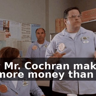 that Mr. Cochran makes a lot more money than us.