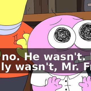 No, no. He wasn't. He really wasn't, Mr. Frog.