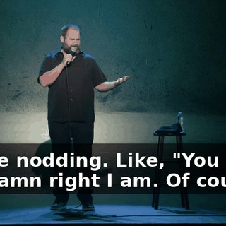 You're nodding. Like, "You know goddamn right I am. Of course."