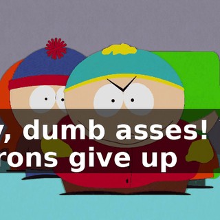 Hey, dumb asses! You morons give up