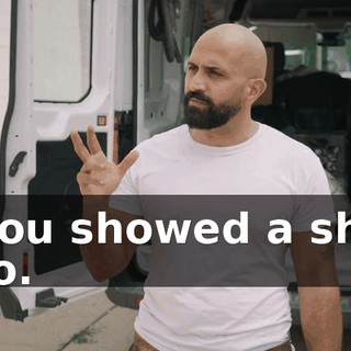 - You showed a shit, bro.
