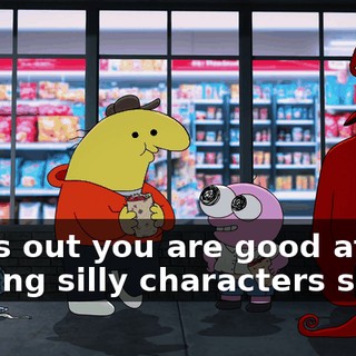 Turns out you are good at helping silly characters smile.