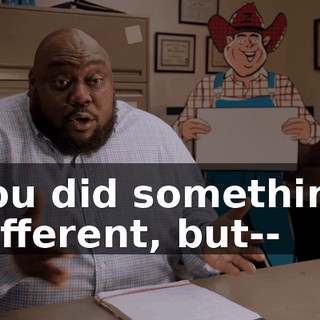 You did something different, but--