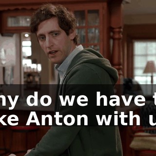 Why do we have to take Anton with us?