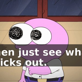 then just see what sticks out.