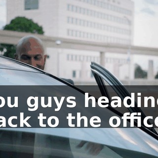 You guys heading back to the office?