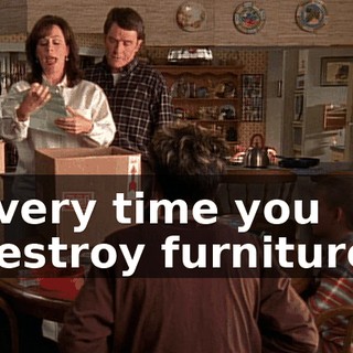 every time you destroy furniture,