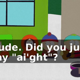 Dude. Did you just say "ai'ght"?