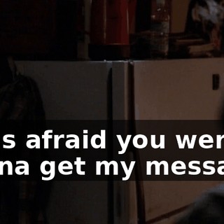 I was afraid you weren't gonna get my message.