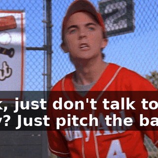 Look, just don't talk to me, okay? Just pitch the ball.