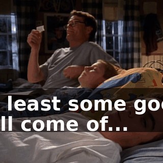 At least some good will come of...