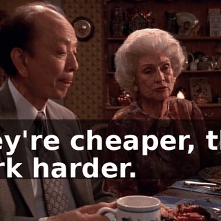 They're cheaper, they work harder.