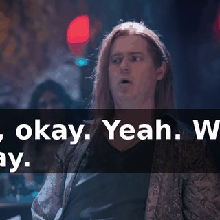 Oh, okay. Yeah. Well, okay.
