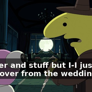 kill her and stuff but I-I just, I'm hungover from the wedding