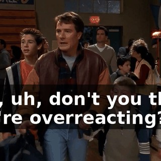 Hey, uh, don't you think you're overreacting?