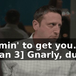 -Comin' to get you. -[man 3] Gnarly, dude!