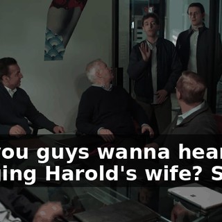 So, you guys wanna hear me banging Harold's wife? Sorry.
