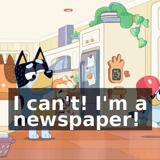 I can't! I'm a newspaper!