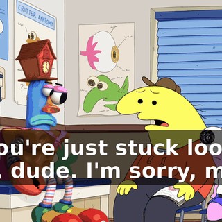 I-- You're just stuck looking silly, dude. I'm sorry, man.