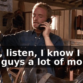 Dad, listen, I know I owe you guys a lot of money