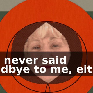 You never said goodbye to me, either.