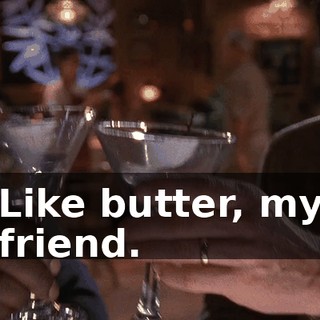 Like butter, my friend.