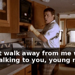 Don't walk away from me when I'm talking to you, young man!