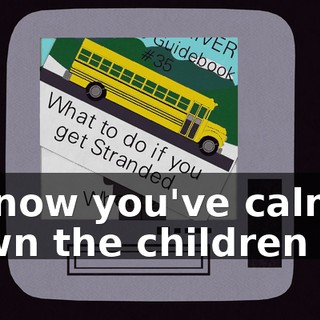 By now you've calmed down the children