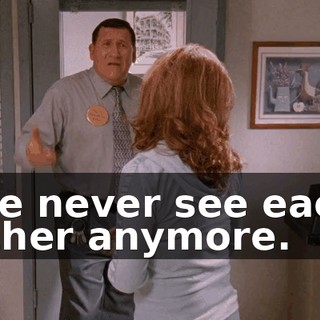 We never see each other anymore.
