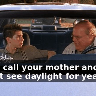 I can call your mother and you won't see daylight for years.