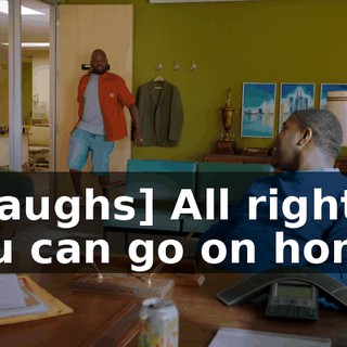 - [laughs] All right, you can go on home.