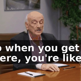 So when you get in there, you're like,